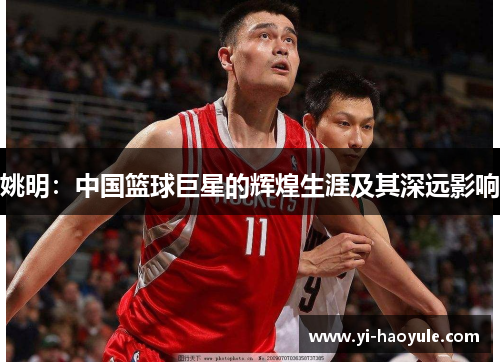 姚明：中国篮球巨星的辉煌生涯及其深远影响