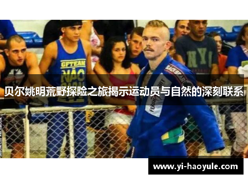 贝尔姚明荒野探险之旅揭示运动员与自然的深刻联系