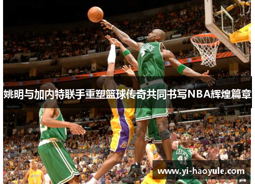 姚明与加内特联手重塑篮球传奇共同书写NBA辉煌篇章