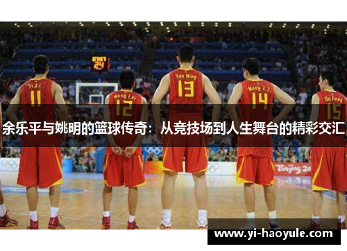 余乐平与姚明的篮球传奇：从竞技场到人生舞台的精彩交汇
