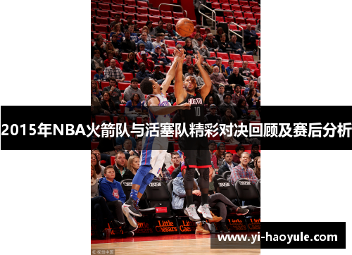2015年NBA火箭队与活塞队精彩对决回顾及赛后分析