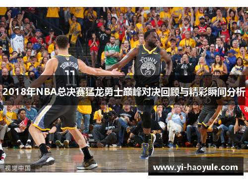 2018年NBA总决赛猛龙勇士巅峰对决回顾与精彩瞬间分析