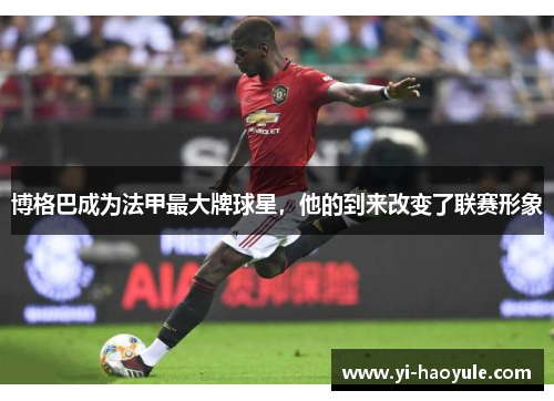 博格巴成为法甲最大牌球星，他的到来改变了联赛形象
