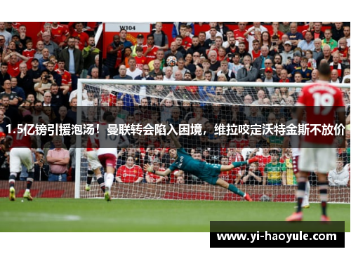 1.5亿镑引援泡汤！曼联转会陷入困境，维拉咬定沃特金斯不放价