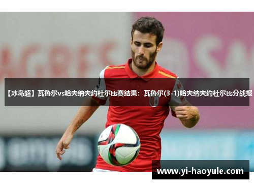 【冰岛超】瓦鲁尔vs哈夫纳夫约杜尔比赛结果：瓦鲁尔(3-1)哈夫纳夫约杜尔比分战报