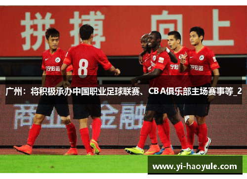 广州：将积极承办中国职业足球联赛、CBA俱乐部主场赛事等_2
