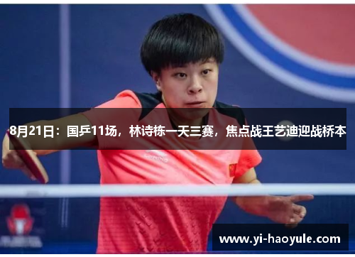 8月21日：国乒11场，林诗栋一天三赛，焦点战王艺迪迎战桥本